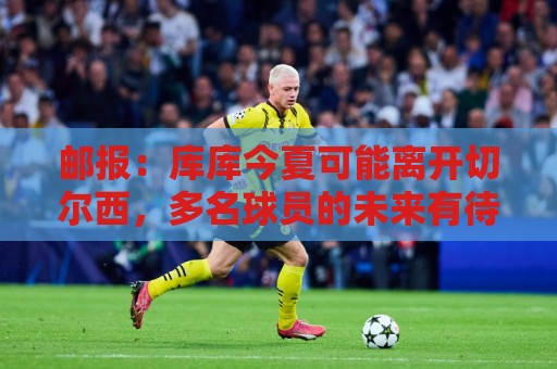 邮报：库库今夏可能离开切尔西，多名球员的未来有待阿隆索决定