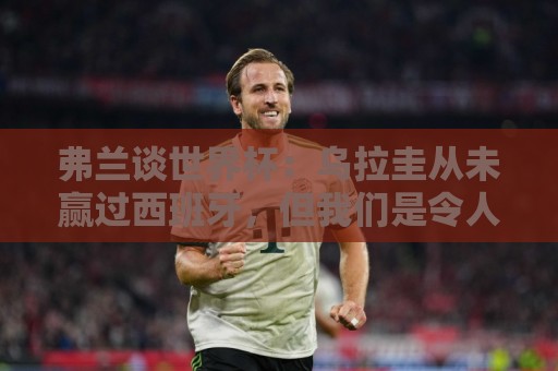 弗兰谈世界杯:乌拉圭从未赢过西班牙,但我们是令人头疼的球队 弗兰谈世界杯:乌拉圭从未赢过西班牙,但我们是令人头疼的球队