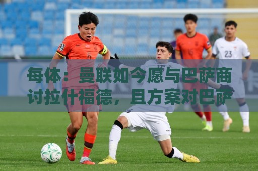 每体:曼联如今愿与巴萨商讨拉什福德,且方案对巴萨更为有利 每体:曼联如今愿与巴萨商讨拉什福德,且方案对巴萨更为有利