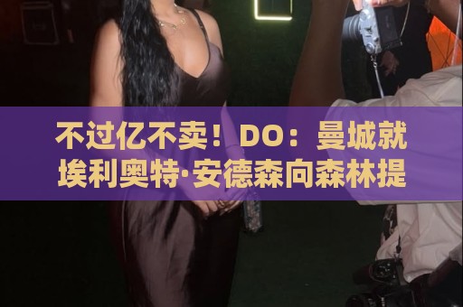 不过亿不卖!DO:曼城就埃利奥特·安德森向森林提交首份报价被拒 不过亿不卖!DO:曼城就埃利奥特·安德森向森林提交首份报价被拒