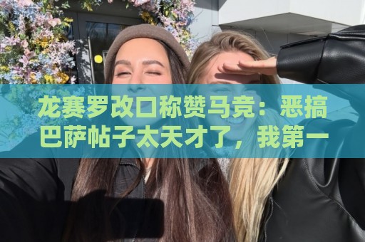 龙赛罗改口称赞马竞：恶搞巴萨帖子太天才了，我第一次转发他们