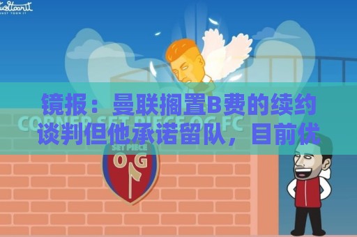 镜报:曼联搁置B费的续约谈判但他承诺留队,目前优先任务是引援 镜报:曼联搁置B费的续约谈判但他承诺留队,目前优先任务是引援