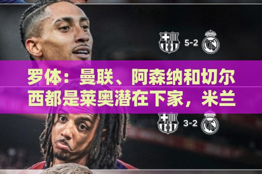 罗体:曼联、阿森纳和切尔西都是莱奥潜在下家,米兰标价5000万欧 罗体:曼联、阿森纳和切尔西都是莱奥潜在下家,米兰标价5000万欧
