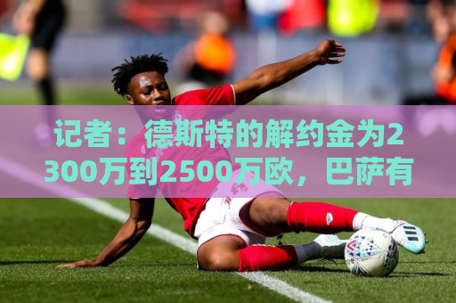 记者:德斯特的解约金为2300万到2500万欧,巴萨有20%分成 记者:德斯特的解约金为2300万到2500万欧,巴萨有20%分成