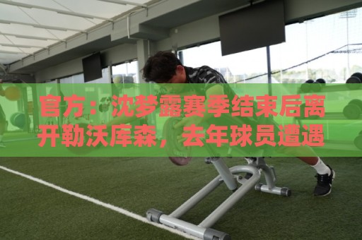 官方：沈梦露赛季结束后离开勒沃库森，去年球员遭遇十字韧带撕裂