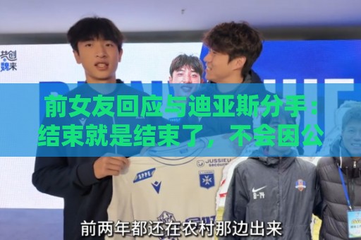 前女友回应与迪亚斯分手:结束就是结束了,不会因公众意见有改变 前女友回应与迪亚斯分手:结束就是结束了,不会因公众意见有改变