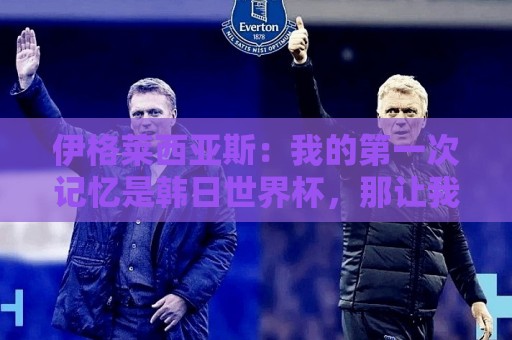 伊格莱西亚斯:我的第一次记忆是韩日世界杯,那让我非常生气 伊格莱西亚斯:我的第一次记忆是韩日世界杯,那让我非常生气