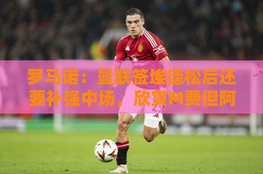 罗马诺:曼联签埃德松后还要补强中场,欣赏M费但阿森纳可能介入 罗马诺:曼联签埃德松后还要补强中场,欣赏M费但阿森纳可能介入