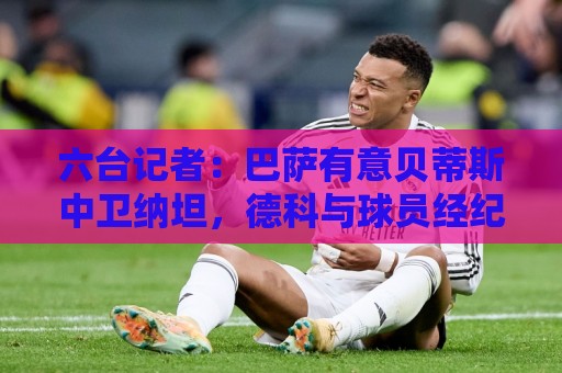 六台记者:巴萨有意贝蒂斯中卫纳坦,德科与球员经纪人对话 六台记者:巴萨有意贝蒂斯中卫纳坦,德科与球员经纪人对话