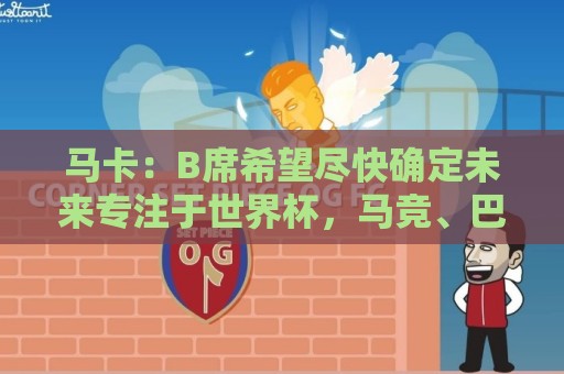 马卡:B席希望尽快确定未来专注于世界杯,马竞、巴萨争夺球员 马卡:B席希望尽快确定未来专注于世界杯,马竞、巴萨争夺球员