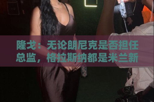 隆戈：无论朗尼克是否担任总监，格拉斯纳都是米兰新帅候选