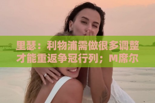 里瑟：利物浦需做很多调整才能重返争冠行列；M席尔瓦能接班穆帅