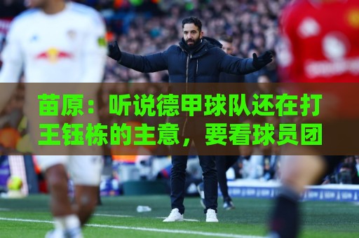 苗原:听说德甲球队还在打王钰栋的主意,要看球员团队长期规划 苗原:听说德甲球队还在打王钰栋的主意,要看球员团队长期规划