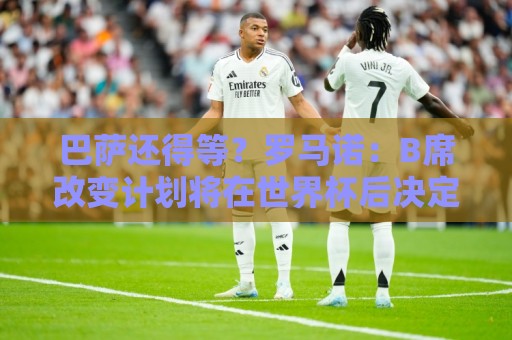巴萨还得等?罗马诺:B席改变计划将在世界杯后决定未来 巴萨还得等?罗马诺:B席改变计划将在世界杯后决定未来