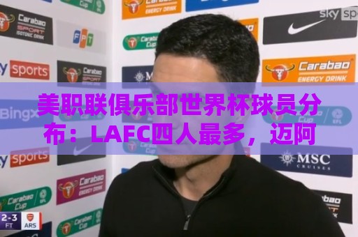 美职联俱乐部世界杯球员分布:LAFC四人最多,迈阿密三人并列第二 美职联俱乐部世界杯球员分布:LAFC四人最多,迈阿密三人并列第二