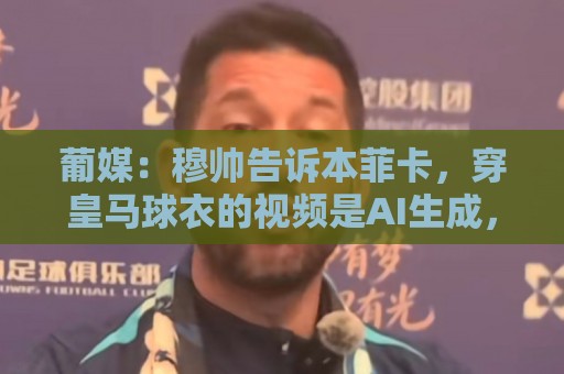 葡媒:穆帅告诉本菲卡,穿皇马球衣的视频是AI生成,自己并未拍摄 葡媒:穆帅告诉本菲卡,穿皇马球衣的视频是AI生成,自己并未拍摄