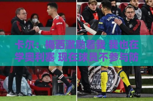 卡尔:梅西激励着我 我也在学奥利塞 现在球员不参与防守是不行的 卡尔:梅西激励着我 我也在学奥利塞 现在球员不参与防守是不行的
