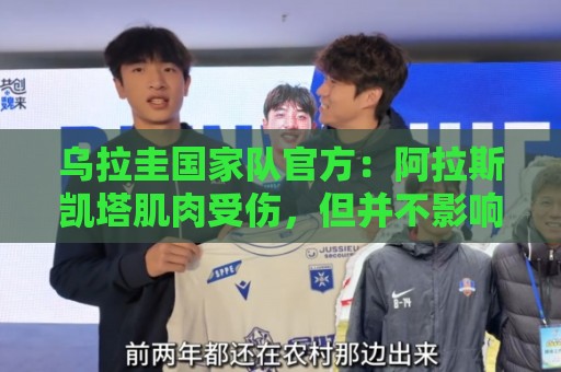 乌拉圭国家队官方：阿拉斯凯塔肌肉受伤，但并不影响他参加世界杯