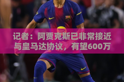 记者：阿贾克斯已非常接近与皇马达协议，有望600万欧签塞巴略斯