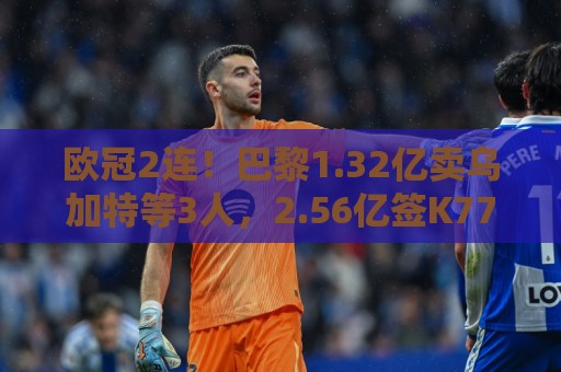 欧冠2连!巴黎1.32亿卖乌加特等3人,2.56亿签K77杜埃内维斯等5人 欧冠2连!巴黎1.32亿卖乌加特等3人,2.56亿签K77杜埃内维斯等5人