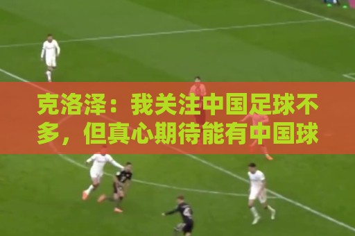 克洛泽:我关注中国足球不多,但真心期待能有中国球员出现在德甲 克洛泽:我关注中国足球不多,但真心期待能有中国球员出现在德甲