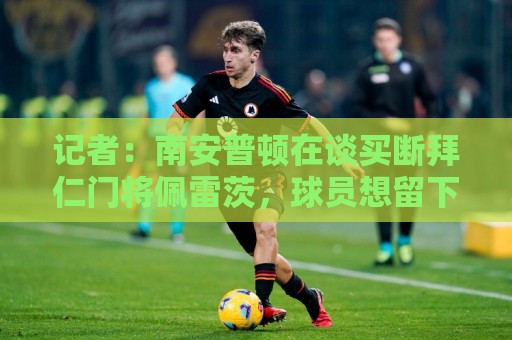 记者:南安普顿在谈买断拜仁门将佩雷茨,球员想留下 记者:南安普顿在谈买断拜仁门将佩雷茨,球员想留下