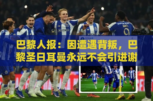 巴黎人报：因遭遇背叛，巴黎圣日耳曼永远不会引进谢尔基