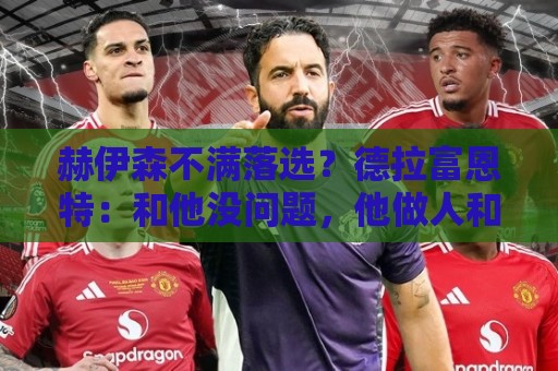 赫伊森不满落选？德拉富恩特：和他没问题，他做人和踢球仍需成长