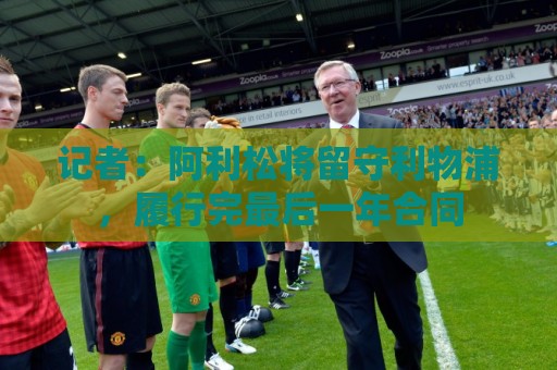 记者：阿利松将留守利物浦，履行完最后一年合同