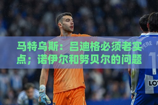 马特乌斯：吕迪格必须老实点；诺伊尔和努贝尔的问题也要注意