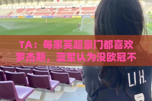 TA:每家英超豪门都喜欢罗杰斯,蓝军认为没欧冠不阻碍他们签球员 TA:每家英超豪门都喜欢罗杰斯,蓝军认为没欧冠不阻碍他们签球员