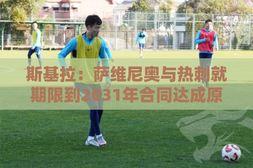 斯基拉:萨维尼奥与热刺就期限到2031年合同达成原则协议 斯基拉:萨维尼奥与热刺就期限到2031年合同达成原则协议