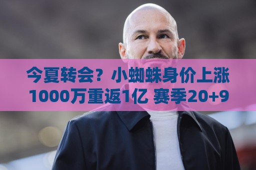 今夏转会?小蜘蛛身价上涨1000万重返1亿 赛季20+9马竞生涯仍0冠 今夏转会?小蜘蛛身价上涨1000万重返1亿 赛季20+9马竞生涯仍0冠