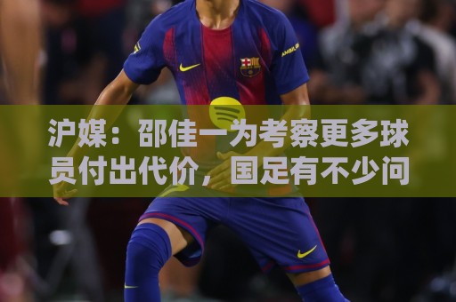 沪媒：邵佳一为考察更多球员付出代价，国足有不少问题需解决