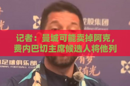 记者：曼城可能卖掉阿克，费内巴切主席候选人将他列为引援目标