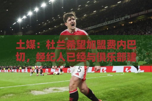 土媒：杜兰希望加盟费内巴切，经纪人已经与俱乐部建立联系