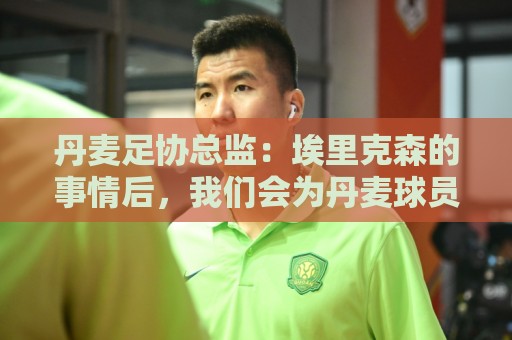 丹麦足协总监:埃里克森的事情后,我们会为丹麦球员采取特别措施 丹麦足协总监:埃里克森的事情后,我们会为丹麦球员采取特别措施