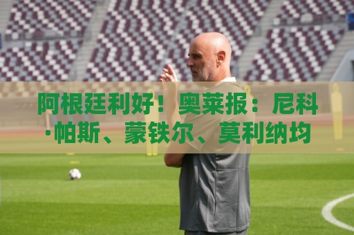 阿根廷利好!奥莱报:尼科·帕斯、蒙铁尔、莫利纳均已恢复合练 阿根廷利好!奥莱报:尼科·帕斯、蒙铁尔、莫利纳均已恢复合练
