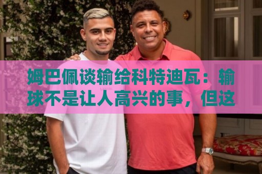 姆巴佩谈输给科特迪瓦:输球不是让人高兴的事,但这敲响了警钟 姆巴佩谈输给科特迪瓦:输球不是让人高兴的事,但这敲响了警钟