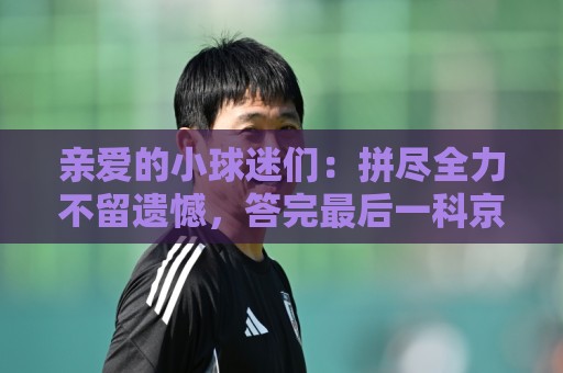 亲爱的小球迷们:拼尽全力不留遗憾,答完最后一科京狮在工体等你 亲爱的小球迷们:拼尽全力不留遗憾,答完最后一科京狮在工体等你