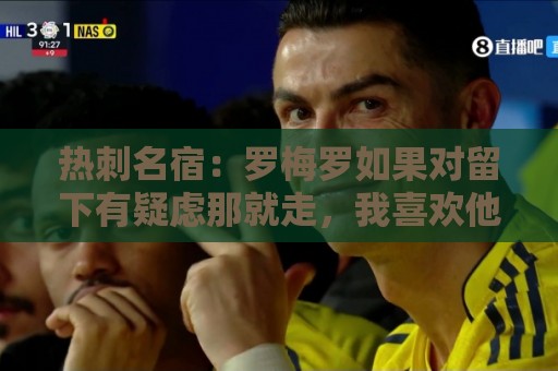 热刺名宿：罗梅罗如果对留下有疑虑那就走，我喜欢他但他必须自控
