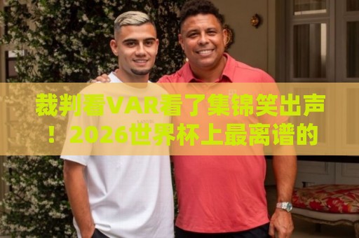 裁判看VAR看了集锦笑出声！2026世界杯上最离谱的VAR时刻（裁判看VAR看了集锦笑出声）