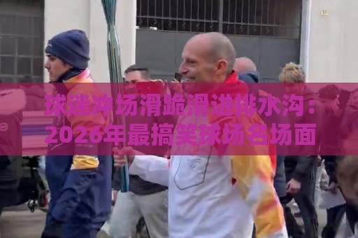 球迷冲场滑跪滑进排水沟:2026年最搞笑球场名场面诞生【球迷冲场滑跪滑进排水沟】 球迷冲场滑跪滑进排水沟:2026年最搞笑球场名场面诞生【球迷冲场滑跪滑进排水沟】