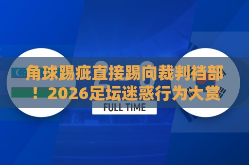 角球踢疵直接踢向裁判裆部!2026足坛迷惑行为大赏,第一名笑到飙泪【角球踢疵直接踢向裁判裆部】你绝对没见过的神操作 角球踢疵直接踢向裁判裆部!2026足坛迷惑行为大赏,第一名笑到飙泪【角球踢疵直接踢向裁判裆部】你绝对没见过的神操作