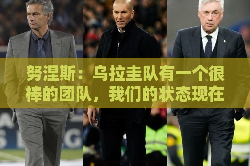 努涅斯:乌拉圭队有一个很棒的团队,我们的状态现在不错 努涅斯:乌拉圭队有一个很棒的团队,我们的状态现在不错