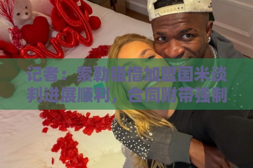 记者:索勒租借加盟国米谈判进展顺利,合同附带强制买断条款 记者:索勒租借加盟国米谈判进展顺利,合同附带强制买断条款