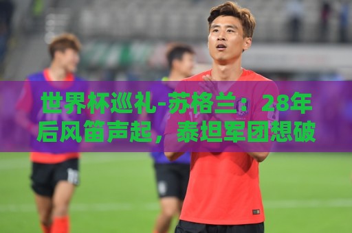 世界杯巡礼-苏格兰:28年后风笛声起,泰坦军团想破“陪跑魔咒” 世界杯巡礼-苏格兰:28年后风笛声起,泰坦军团想破“陪跑魔咒”