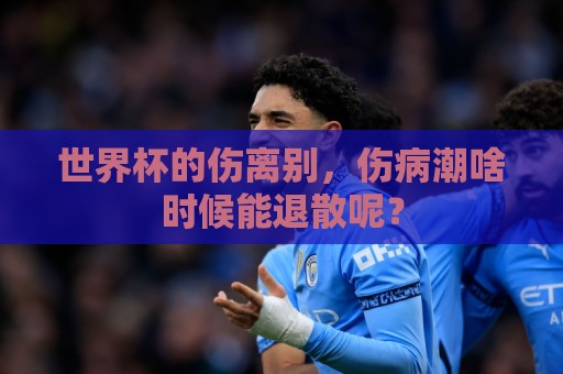 世界杯的伤离别，伤病潮啥时候能退散呢？