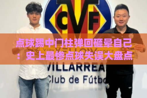 点球踢中门柱弹回砸晕自己：史上最惨点球失误大盘点(点球踢中门柱弹回砸晕自己)