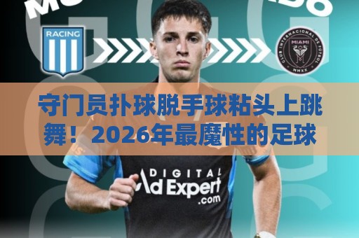 守门员扑球脱手球粘头上跳舞!2026年最魔性的足球名场面诞生【守门员扑球脱手球粘头上跳舞】 守门员扑球脱手球粘头上跳舞!2026年最魔性的足球名场面诞生【守门员扑球脱手球粘头上跳舞】